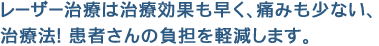 レーザー治療は治療効果も早く、痛みも少ない治療法！患者さんの負担を軽減します。